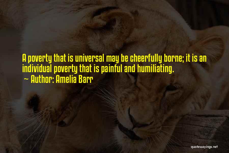 Amelia Barr Quotes: A Poverty That Is Universal May Be Cheerfully Borne; It Is An Individual Poverty That Is Painful And Humiliating.