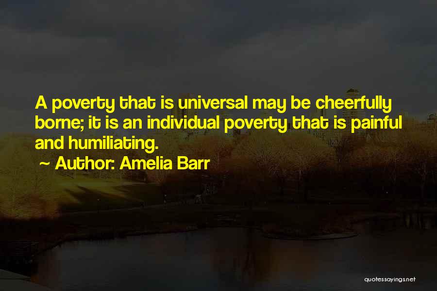 Amelia Barr Quotes: A Poverty That Is Universal May Be Cheerfully Borne; It Is An Individual Poverty That Is Painful And Humiliating.