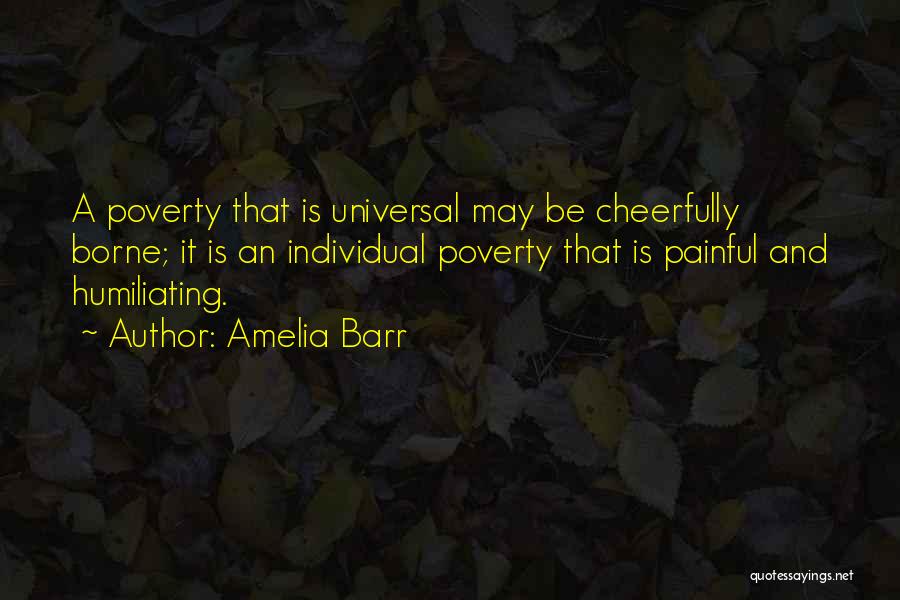 Amelia Barr Quotes: A Poverty That Is Universal May Be Cheerfully Borne; It Is An Individual Poverty That Is Painful And Humiliating.