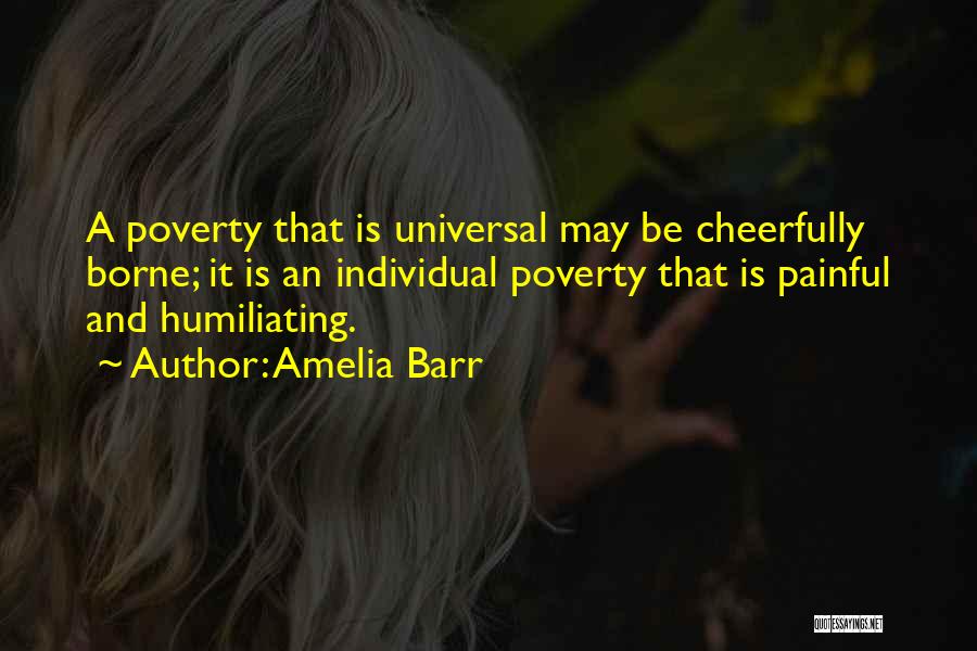 Amelia Barr Quotes: A Poverty That Is Universal May Be Cheerfully Borne; It Is An Individual Poverty That Is Painful And Humiliating.