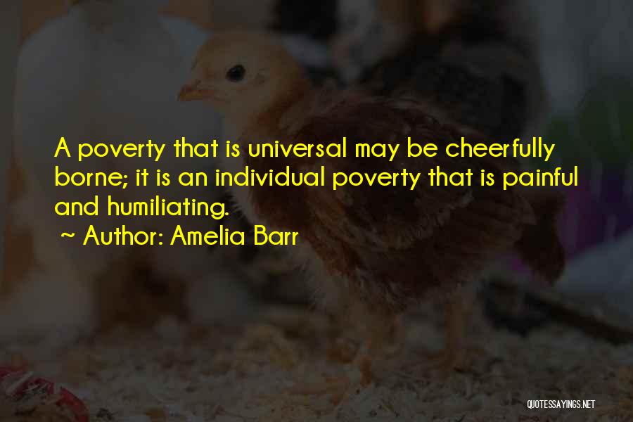 Amelia Barr Quotes: A Poverty That Is Universal May Be Cheerfully Borne; It Is An Individual Poverty That Is Painful And Humiliating.