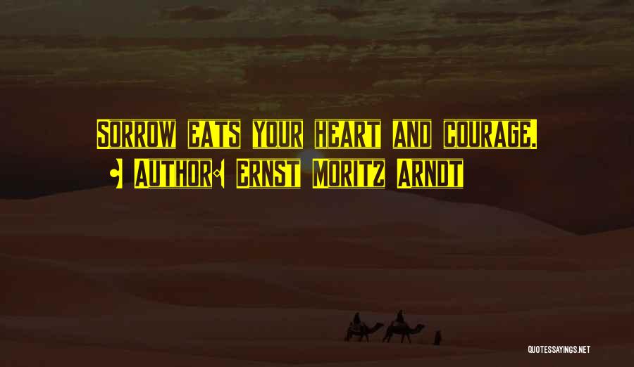 Ernst Moritz Arndt Quotes: Sorrow Eats Your Heart And Courage.