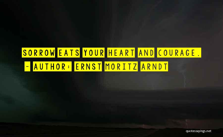 Ernst Moritz Arndt Quotes: Sorrow Eats Your Heart And Courage.