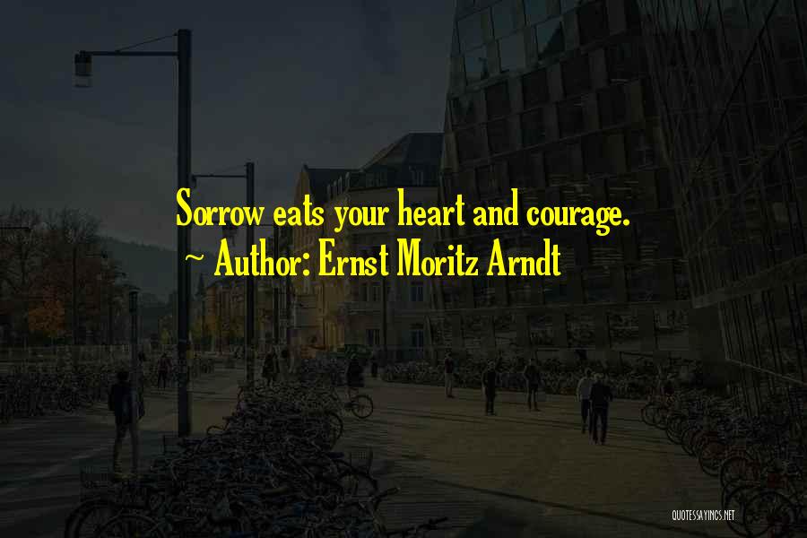 Ernst Moritz Arndt Quotes: Sorrow Eats Your Heart And Courage.