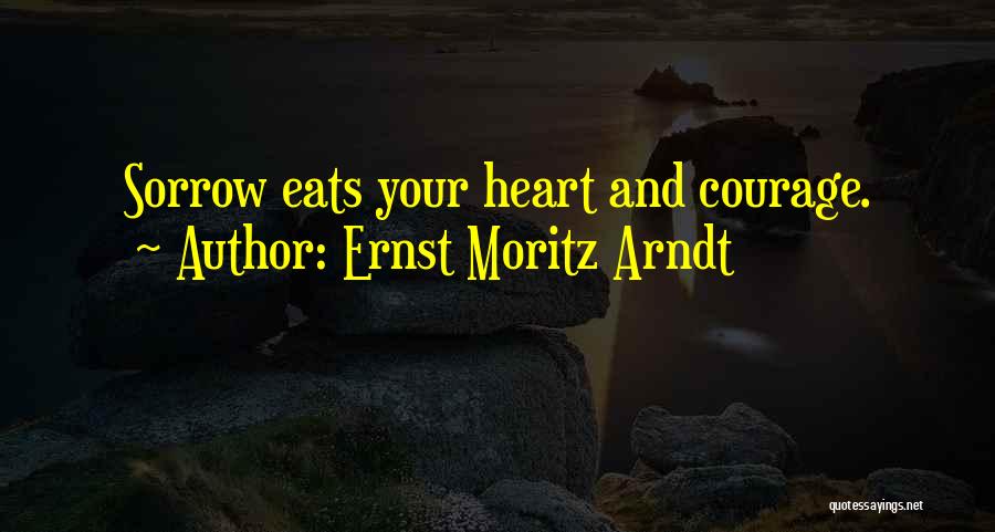 Ernst Moritz Arndt Quotes: Sorrow Eats Your Heart And Courage.