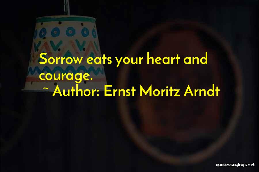 Ernst Moritz Arndt Quotes: Sorrow Eats Your Heart And Courage.