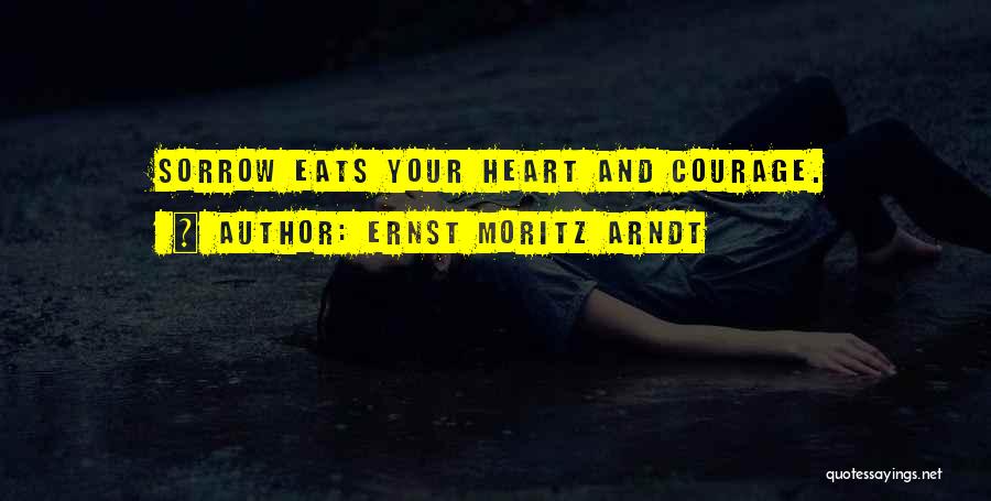 Ernst Moritz Arndt Quotes: Sorrow Eats Your Heart And Courage.