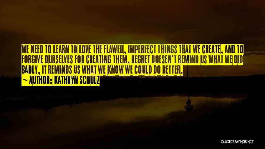 Kathryn Schulz Quotes: We Need To Learn To Love The Flawed, Imperfect Things That We Create, And To Forgive Ourselves For Creating Them.