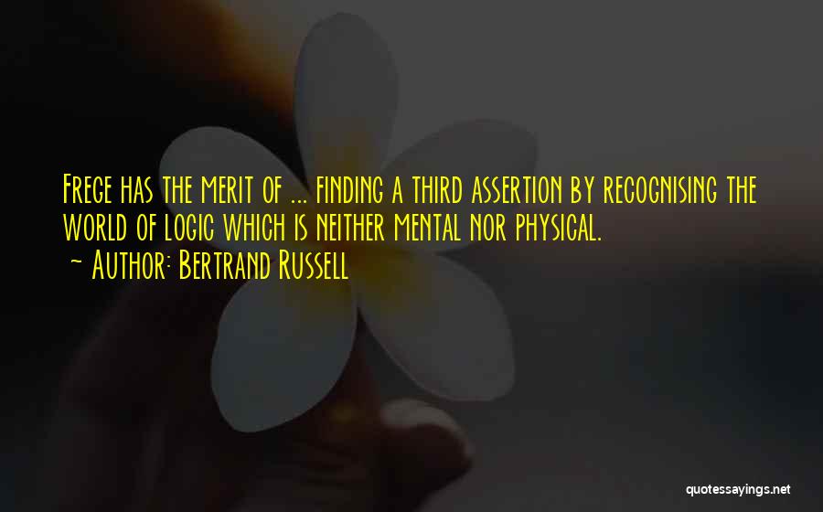 Bertrand Russell Quotes: Frege Has The Merit Of ... Finding A Third Assertion By Recognising The World Of Logic Which Is Neither Mental