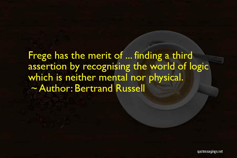 Bertrand Russell Quotes: Frege Has The Merit Of ... Finding A Third Assertion By Recognising The World Of Logic Which Is Neither Mental