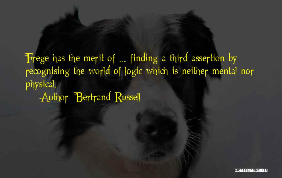 Bertrand Russell Quotes: Frege Has The Merit Of ... Finding A Third Assertion By Recognising The World Of Logic Which Is Neither Mental