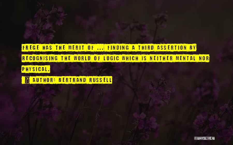 Bertrand Russell Quotes: Frege Has The Merit Of ... Finding A Third Assertion By Recognising The World Of Logic Which Is Neither Mental