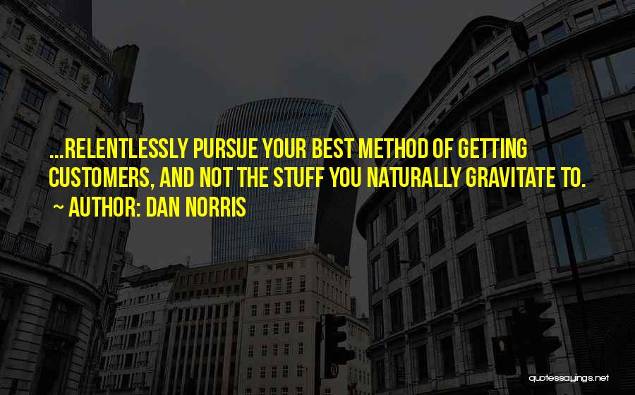 Dan Norris Quotes: ...relentlessly Pursue Your Best Method Of Getting Customers, And Not The Stuff You Naturally Gravitate To.