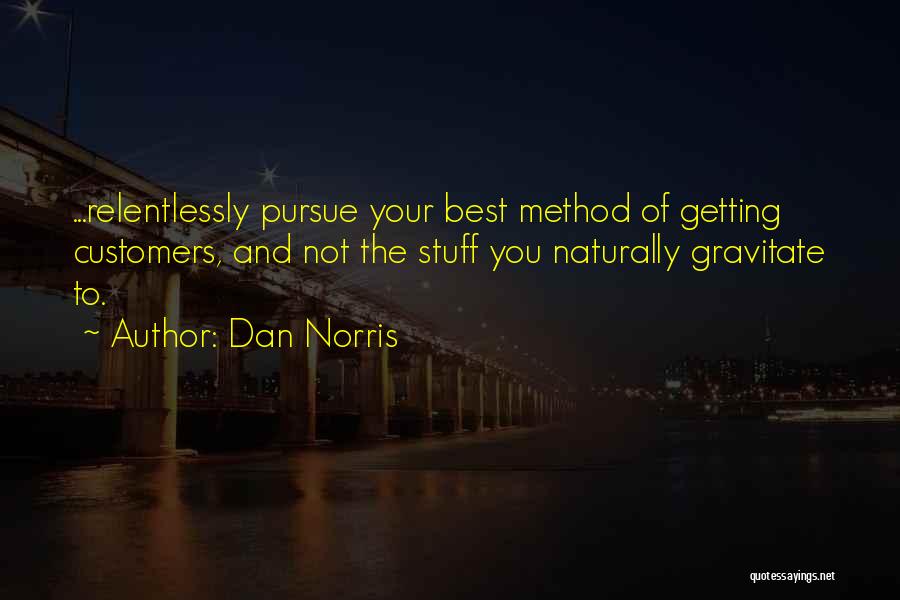Dan Norris Quotes: ...relentlessly Pursue Your Best Method Of Getting Customers, And Not The Stuff You Naturally Gravitate To.