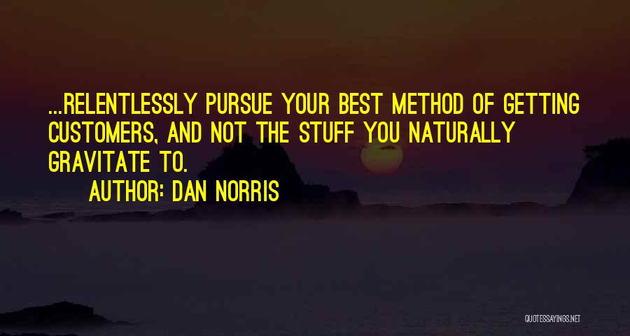 Dan Norris Quotes: ...relentlessly Pursue Your Best Method Of Getting Customers, And Not The Stuff You Naturally Gravitate To.