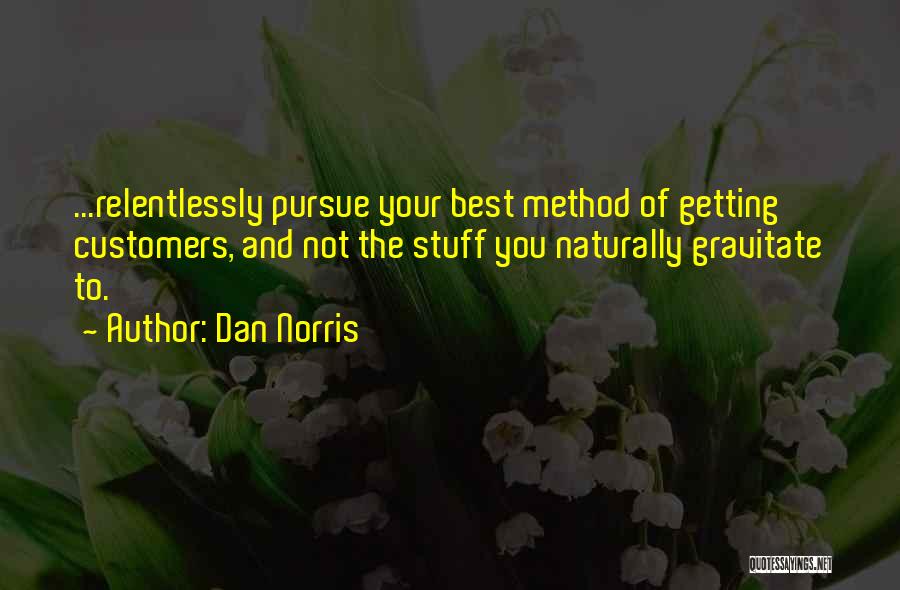 Dan Norris Quotes: ...relentlessly Pursue Your Best Method Of Getting Customers, And Not The Stuff You Naturally Gravitate To.