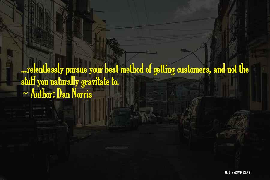 Dan Norris Quotes: ...relentlessly Pursue Your Best Method Of Getting Customers, And Not The Stuff You Naturally Gravitate To.