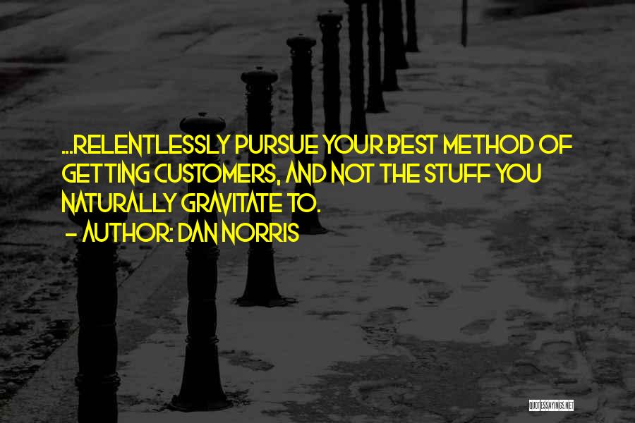 Dan Norris Quotes: ...relentlessly Pursue Your Best Method Of Getting Customers, And Not The Stuff You Naturally Gravitate To.