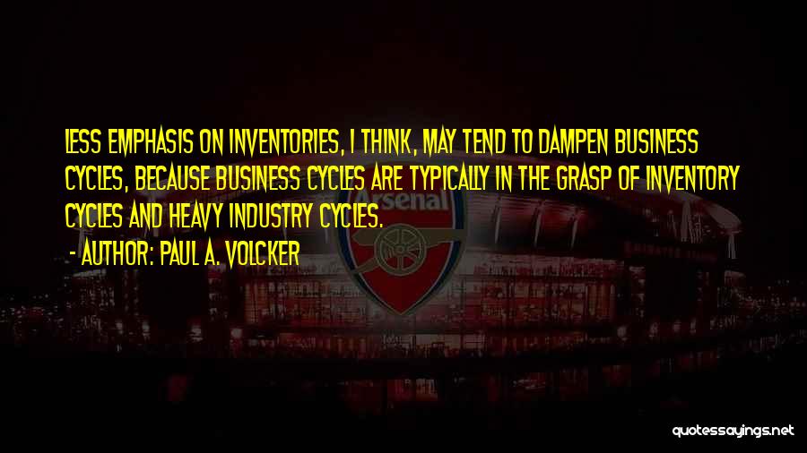 Paul A. Volcker Quotes: Less Emphasis On Inventories, I Think, May Tend To Dampen Business Cycles, Because Business Cycles Are Typically In The Grasp