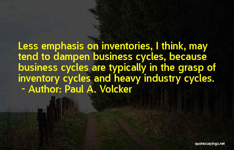 Paul A. Volcker Quotes: Less Emphasis On Inventories, I Think, May Tend To Dampen Business Cycles, Because Business Cycles Are Typically In The Grasp