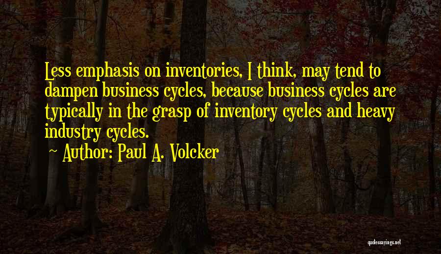 Paul A. Volcker Quotes: Less Emphasis On Inventories, I Think, May Tend To Dampen Business Cycles, Because Business Cycles Are Typically In The Grasp