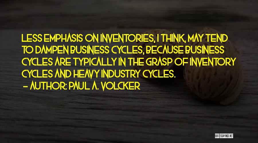 Paul A. Volcker Quotes: Less Emphasis On Inventories, I Think, May Tend To Dampen Business Cycles, Because Business Cycles Are Typically In The Grasp