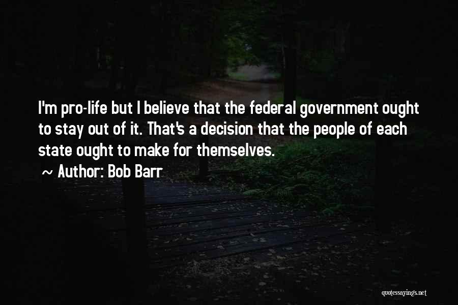 Bob Barr Quotes: I'm Pro-life But I Believe That The Federal Government Ought To Stay Out Of It. That's A Decision That The