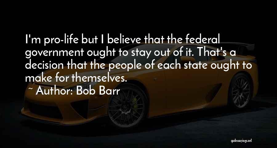 Bob Barr Quotes: I'm Pro-life But I Believe That The Federal Government Ought To Stay Out Of It. That's A Decision That The
