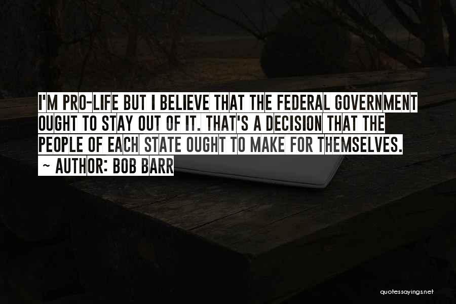 Bob Barr Quotes: I'm Pro-life But I Believe That The Federal Government Ought To Stay Out Of It. That's A Decision That The
