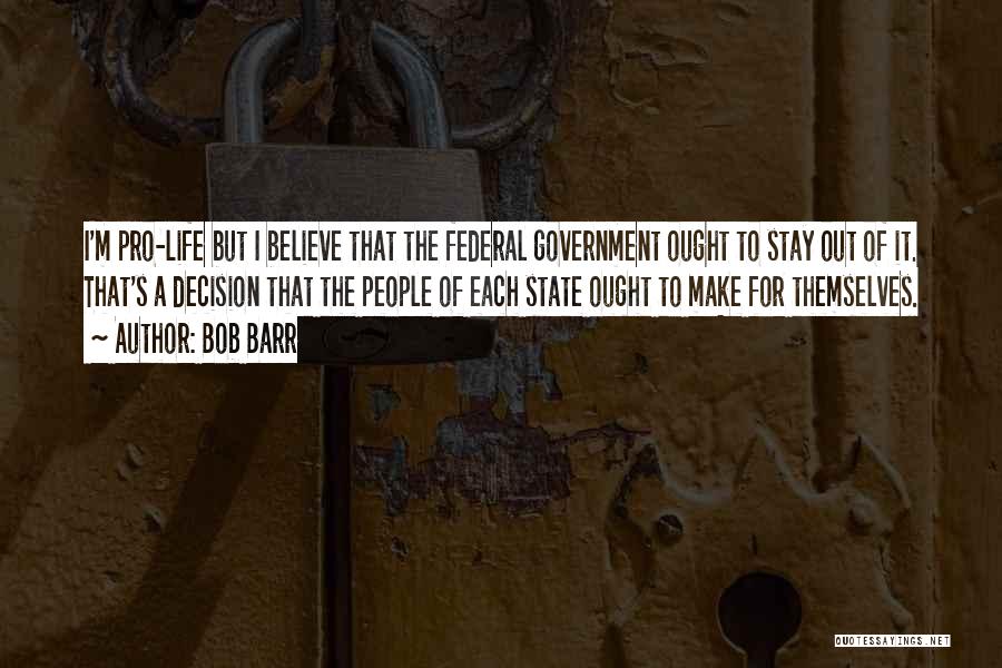 Bob Barr Quotes: I'm Pro-life But I Believe That The Federal Government Ought To Stay Out Of It. That's A Decision That The