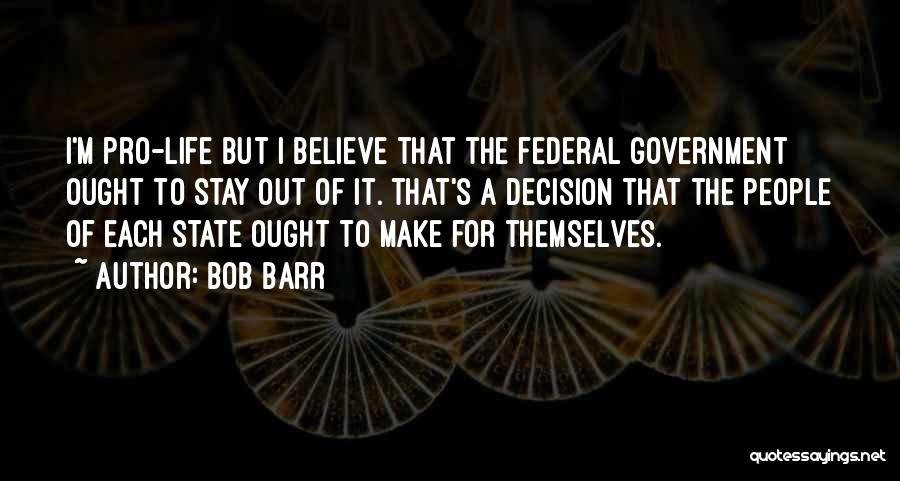 Bob Barr Quotes: I'm Pro-life But I Believe That The Federal Government Ought To Stay Out Of It. That's A Decision That The