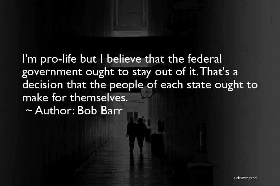 Bob Barr Quotes: I'm Pro-life But I Believe That The Federal Government Ought To Stay Out Of It. That's A Decision That The