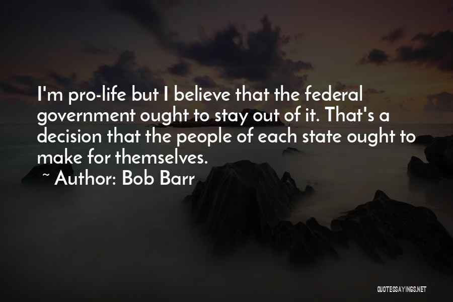 Bob Barr Quotes: I'm Pro-life But I Believe That The Federal Government Ought To Stay Out Of It. That's A Decision That The