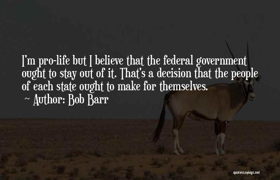 Bob Barr Quotes: I'm Pro-life But I Believe That The Federal Government Ought To Stay Out Of It. That's A Decision That The