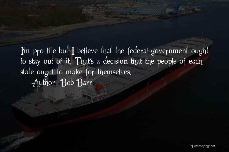 Bob Barr Quotes: I'm Pro-life But I Believe That The Federal Government Ought To Stay Out Of It. That's A Decision That The