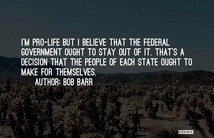 Bob Barr Quotes: I'm Pro-life But I Believe That The Federal Government Ought To Stay Out Of It. That's A Decision That The