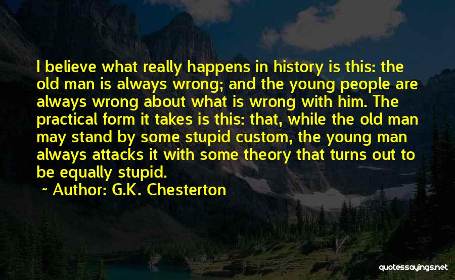 G.K. Chesterton Quotes: I Believe What Really Happens In History Is This: The Old Man Is Always Wrong; And The Young People Are