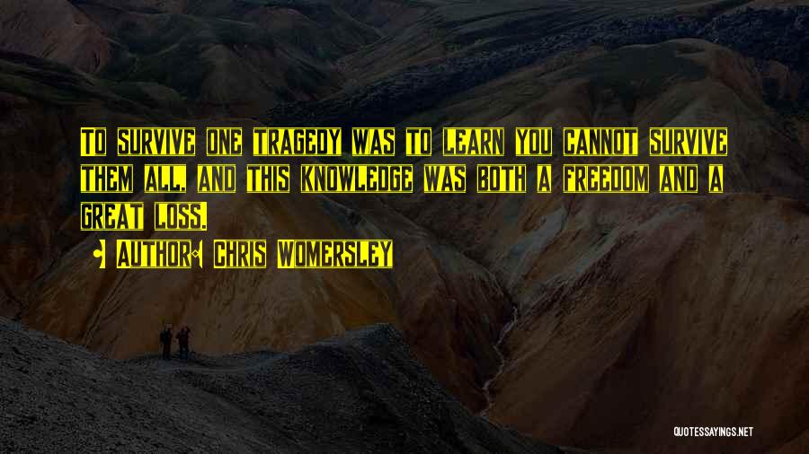 Chris Womersley Quotes: To Survive One Tragedy Was To Learn You Cannot Survive Them All, And This Knowledge Was Both A Freedom And