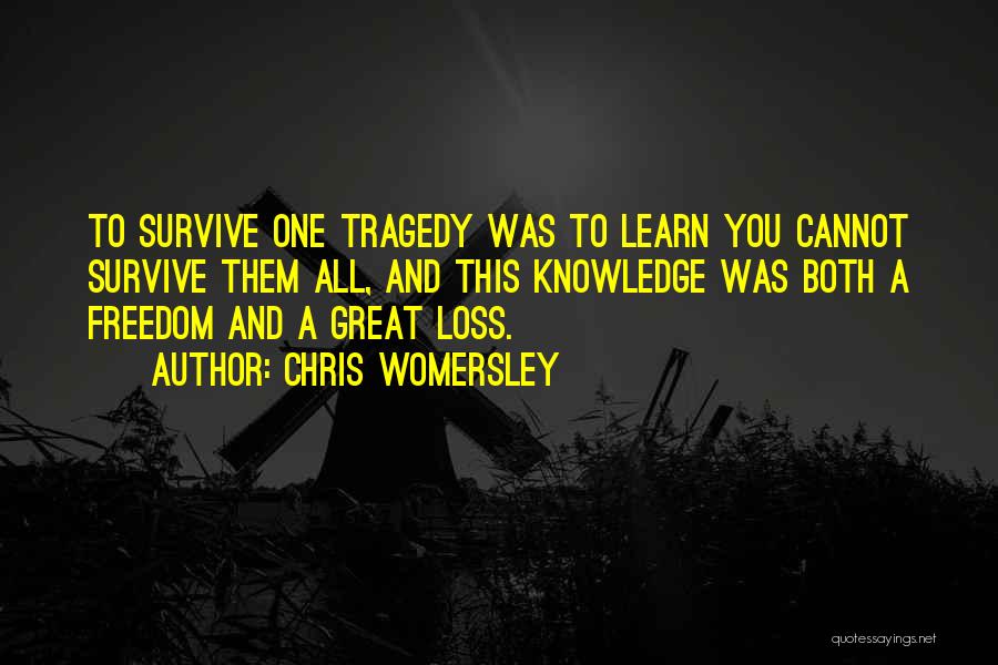 Chris Womersley Quotes: To Survive One Tragedy Was To Learn You Cannot Survive Them All, And This Knowledge Was Both A Freedom And