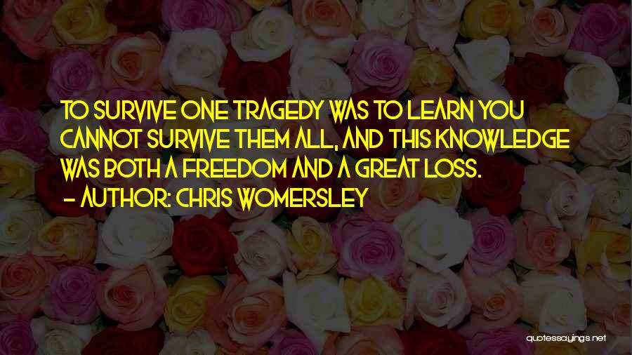 Chris Womersley Quotes: To Survive One Tragedy Was To Learn You Cannot Survive Them All, And This Knowledge Was Both A Freedom And