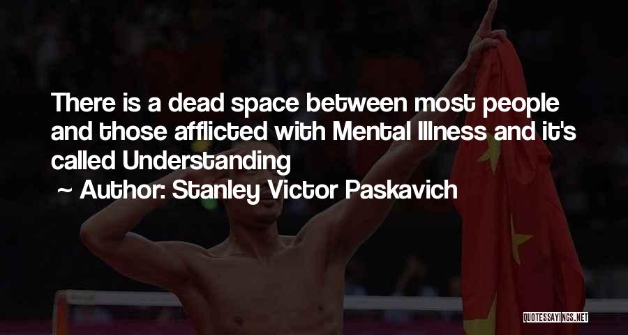 Stanley Victor Paskavich Quotes: There Is A Dead Space Between Most People And Those Afflicted With Mental Illness And It's Called Understanding