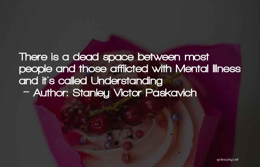 Stanley Victor Paskavich Quotes: There Is A Dead Space Between Most People And Those Afflicted With Mental Illness And It's Called Understanding