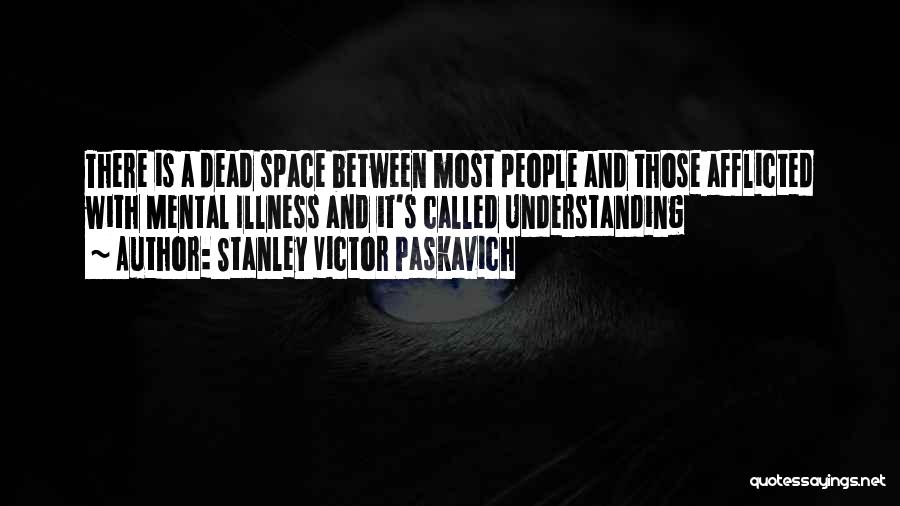 Stanley Victor Paskavich Quotes: There Is A Dead Space Between Most People And Those Afflicted With Mental Illness And It's Called Understanding