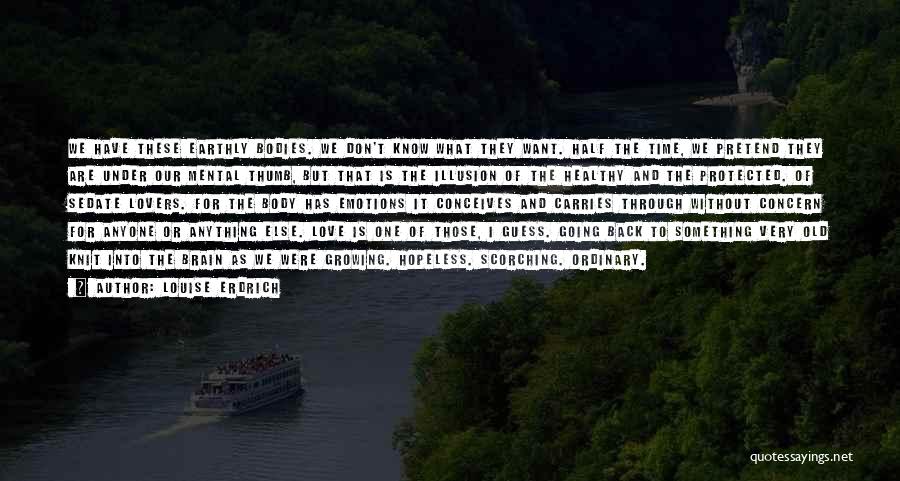 Louise Erdrich Quotes: We Have These Earthly Bodies. We Don't Know What They Want. Half The Time, We Pretend They Are Under Our