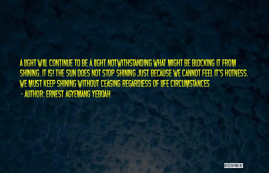 Ernest Agyemang Yeboah Quotes: A Light Will Continue To Be A Light Notwithstanding What Might Be Blocking It From Shining. It Is! The Sun