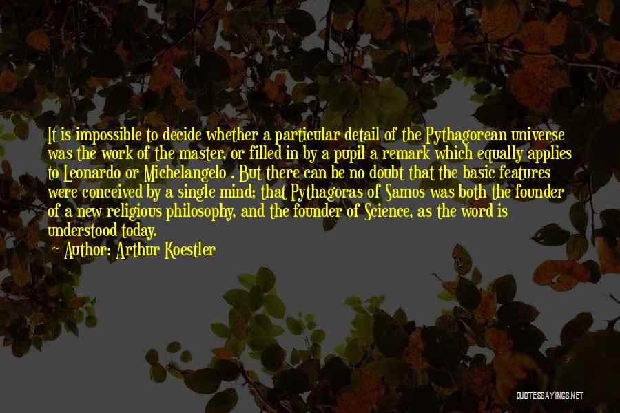 Arthur Koestler Quotes: It Is Impossible To Decide Whether A Particular Detail Of The Pythagorean Universe Was The Work Of The Master, Or