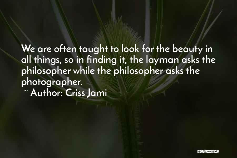 Criss Jami Quotes: We Are Often Taught To Look For The Beauty In All Things, So In Finding It, The Layman Asks The