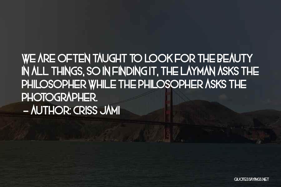 Criss Jami Quotes: We Are Often Taught To Look For The Beauty In All Things, So In Finding It, The Layman Asks The