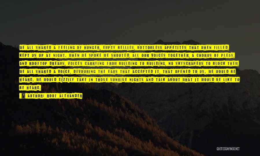 Roof Alexander Quotes: We All Shared A Feeling Of Hunger, Empty Bellies, Bottomless Appetites That When Filled, Kept Us Up At Night. When