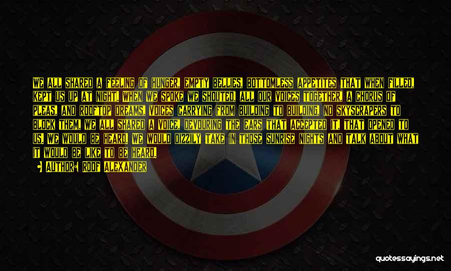 Roof Alexander Quotes: We All Shared A Feeling Of Hunger, Empty Bellies, Bottomless Appetites That When Filled, Kept Us Up At Night. When